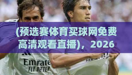 (预选赛体育买球网免费高清观看直播),2026年这些免费高清直播平台让你不错过每一场预选赛! (预选赛体育买球网免费高清观看直播),2026年这些免费高清直播平台让你不错过每一场预选赛!