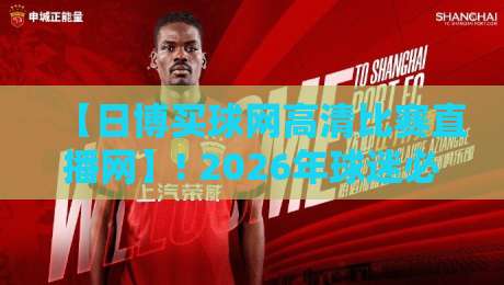 【日博买球网高清比赛直播网】! 2026年球迷必备的高清赛事直播平台深度解析与体验分享 【日博买球网高清比赛直播网】! 2026年球迷必备的高清赛事直播平台深度解析与体验分享
