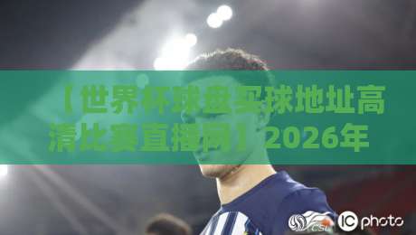 【世界杯球盘买球地址高清比赛直播网】2026年看球盘口与直播一站式攻略 【世界杯球盘买球地址高清比赛直播网】2026年看球盘口与直播一站式攻略