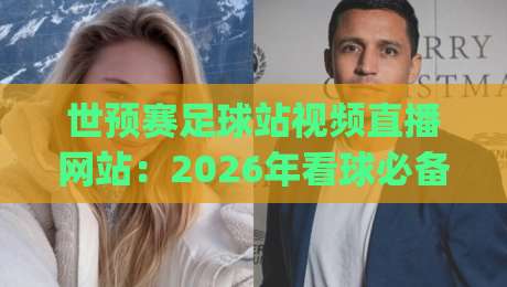 世预赛足球站视频直播网站：2026年看球必备神器，你get了吗？