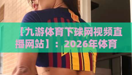 【九游体育下球网视频直播网站】：2026年体育迷的终极观赛指南
