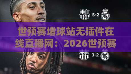 世预赛堵球站无插件在线直播网：2026世预赛亚洲区18强赛全程免费看，免安装插件高清零延迟，告别卡顿畅享激情