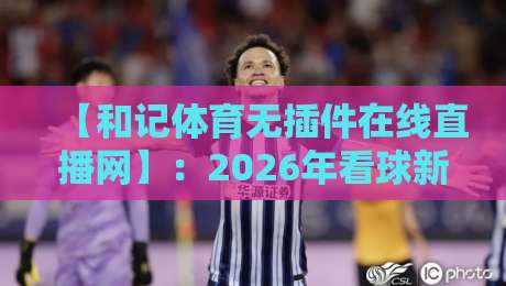 【和记体育无插件在线直播网】:2026年看球新姿势,真香还是踩雷? 【和记体育无插件在线直播网】:2026年看球新姿势,真香还是踩雷?