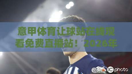 意甲体育让球站在线观看免费直播站！2026年高清无卡顿平台实测与盘口解析