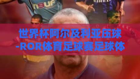 世界杯阿尔及利亚压球-ROR体育足球赛足球体育：2026年北非之狐的战术革新与投注策略