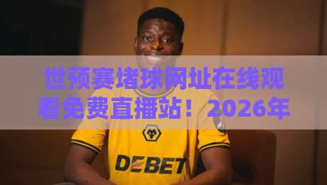 世预赛堵球网址在线观看免费直播站！2026年最新观赛渠道全解析