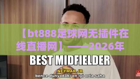 【bt888足球网无插件在线直播网】——2026年球迷必备的观赛神器？