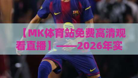 【MK体育站免费高清观看直播】——2026年实测：免付费无广告，流畅得像现场VIP