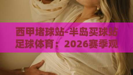 西甲堵球站-半岛买球站足球体育：2026赛季观赛新姿势【西甲堵球站-半岛买球站足球体育】老球迷吐血推荐