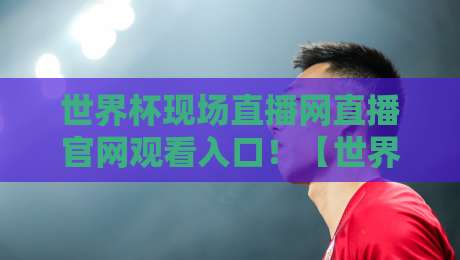 世界杯现场直播网直播官网观看入口!【世界杯现场直播】教你避开假网站,看2026年正版比赛 世界杯现场直播网直播官网观看入口!【世界杯现场直播】教你避开假网站,看2026年正版比赛
