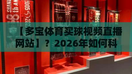 【多宝体育买球视频直播网站】?2026年如何科学选择观赛平台,这几个细节别忽略 【多宝体育买球视频直播网站】?2026年如何科学选择观赛平台,这几个细节别忽略