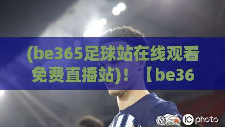 (be365足球站在线观看免费直播站)！【be365足球站在线观看免费直播站】2026年观赛新体验——免费高清还能这么玩？