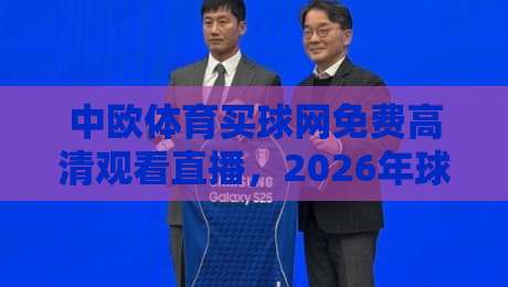 中欧体育买球网免费高清观看直播,2026年球迷必备的观赛指南! 中欧体育买球网免费高清观看直播,2026年球迷必备的观赛指南!
