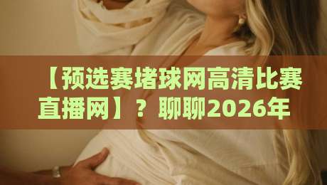【预选赛堵球网高清比赛直播网】?聊聊2026年预选赛观看新体验 【预选赛堵球网高清比赛直播网】?聊聊2026年预选赛观看新体验
