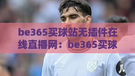 be365买球站无插件在线直播网:be365买球站无插件在线直播网,2026年球迷的“省心”之选? be365买球站无插件在线直播网:be365买球站无插件在线直播网,2026年球迷的“省心”之选?