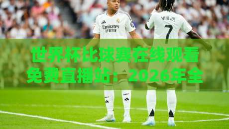 世界杯比球赛在线观看免费直播站:2026年全球球迷的观赛新指南! 世界杯比球赛在线观看免费直播站:2026年全球球迷的观赛新指南!