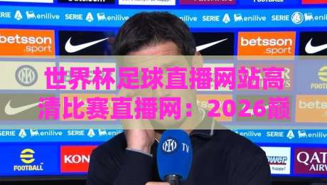 世界杯足球直播网站高清比赛直播网:2026巅峰对决去哪儿看? 世界杯足球直播网站高清比赛直播网:2026巅峰对决去哪儿看?