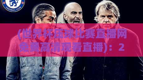 (世界杯压球比赛直播网免费高清观看直播)：2026年免费高清压球直播平台全攻略，良心推荐！