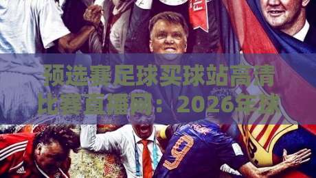 预选赛足球买球站高清比赛直播网：2026年球迷必备观赛指南与避坑建议
