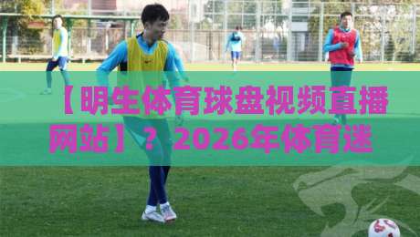 【明生体育球盘视频直播网站】？2026年体育迷都在用的新选择