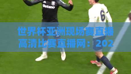 世界杯亚洲现场赛直播高清比赛直播网：2026年球迷必看的观赛指南