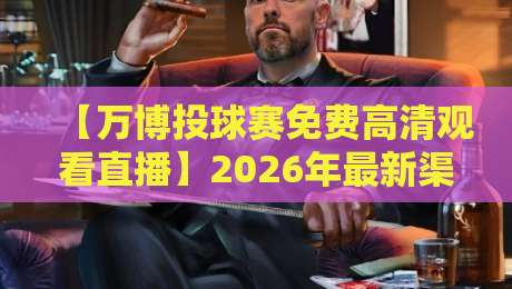 【万博投球赛免费高清观看直播】2026年最新渠道全解析,别再花冤枉钱! 【万博投球赛免费高清观看直播】2026年最新渠道全解析,别再花冤枉钱!