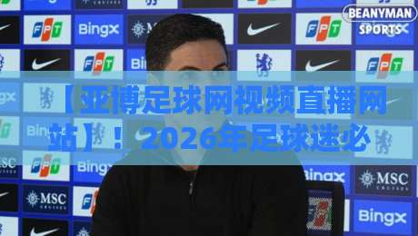 【亚博足球网视频直播网站】！2026年足球迷必看的五大升级理由