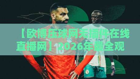 【欧博压球网无插件在线直播网】2026年最全观赛指南：无插件、高清流畅、附实战技巧