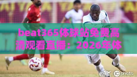 beat365体球站免费高清观看直播:2026年体育迷的终极观赛宝典 beat365体球站免费高清观看直播:2026年体育迷的终极观赛宝典