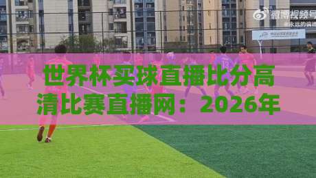 世界杯买球直播比分高清比赛直播网：2026年看球必备的五大秘诀！