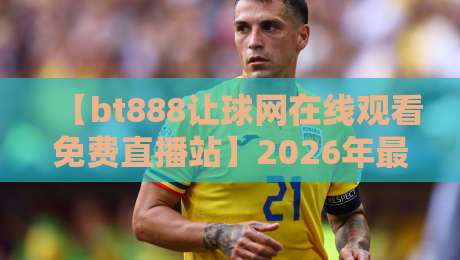 【bt888让球网在线观看免费直播站】2026年最新实测:这站还能用吗? 【bt888让球网在线观看免费直播站】2026年最新实测:这站还能用吗?