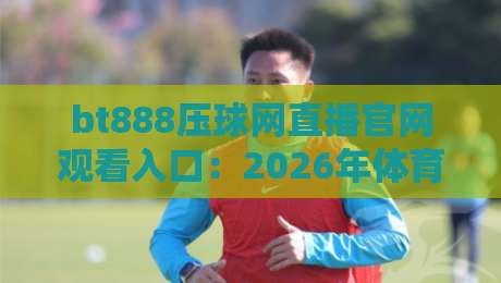 bt888压球网直播官网观看入口:2026年体育迷必备的观赛新选择 bt888压球网直播官网观看入口:2026年体育迷必备的观赛新选择