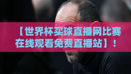 【世界杯买球直播网比赛在线观看免费直播站】！2026年观赛攻略，球迷必收藏