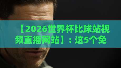 【2026世界杯比球站视频直播网站】: 这5个免费高清平台让你看球不卡顿！