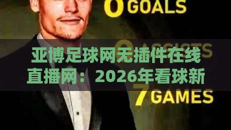 亚博足球网无插件在线直播网:2026年看球新选择,无插件高清体验 亚博足球网无插件在线直播网:2026年看球新选择,无插件高清体验