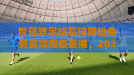 世预赛足球买球网址免费高清观看直播，2026年球迷必看指南