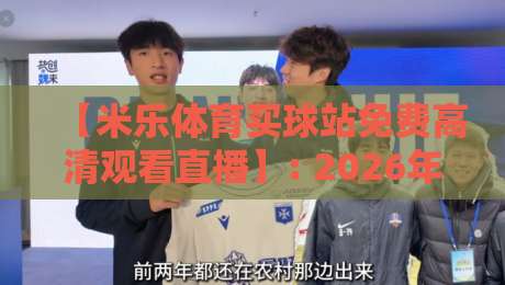 【米乐体育买球站免费高清观看直播】: 2026年最全观赛指南与实用技巧