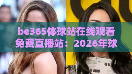 be365体球站在线观看免费直播站:2026年球迷必备的免费高清观赛指南 be365体球站在线观看免费直播站:2026年球迷必备的免费高清观赛指南