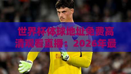 世界杯体球地址免费高清观看直播：2026年最全观赛指南【世界杯体球地址免费高清观看直播】，免费不卡顿