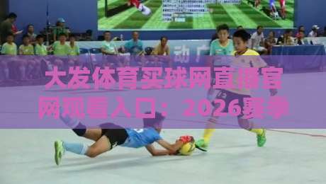 大发体育买球网直播官网观看入口：2026赛季体育赛事直通车