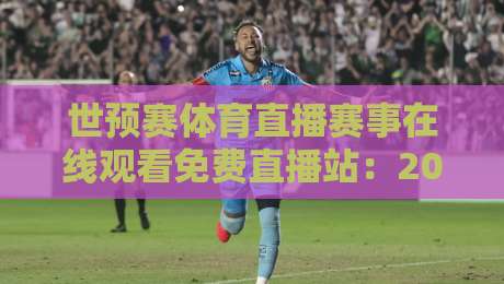 世预赛体育直播赛事在线观看免费直播站：2026年全球球迷的终极观赛指南