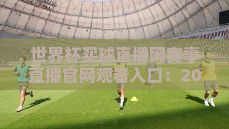 世界杯买球直播网赛事直播官网观看入口：2026年最新观赛指南【世界杯买球直播网赛事直播官网观看入口】
