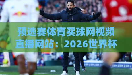 预选赛体育买球网视频直播网站：2026世界杯预选赛观赛与投注指南