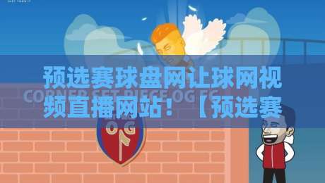 预选赛球盘网让球网视频直播网站！【预选赛球盘网让球网视频直播网站】2026年观赛避坑与实战指南