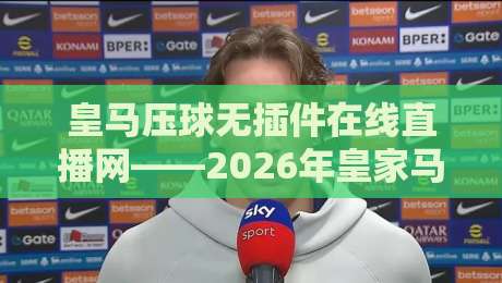 皇马压球无插件在线直播网——2026年皇家马德里所有赛事无插件免费高清在线直播平台推荐