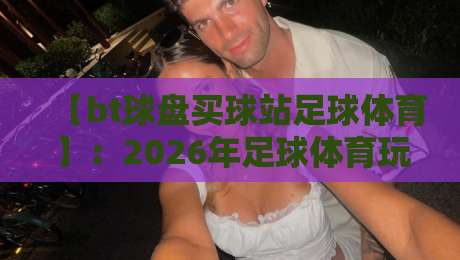 【bt球盘买球站足球体育】：2026年足球体育玩家如何安全选站？