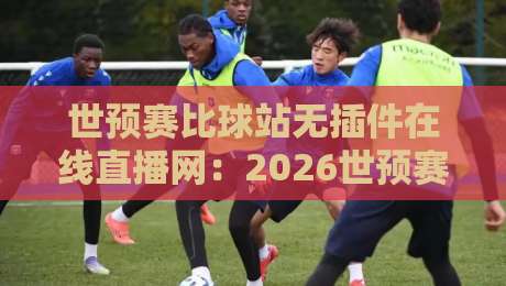 世预赛比球站无插件在线直播网：2026世预赛观赛新选择，零卡顿高清体验