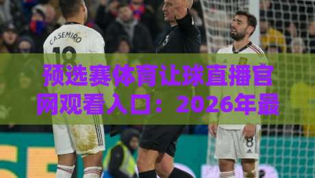 预选赛体育让球直播官网观看入口：2026年最新观赛渠道与实用技巧