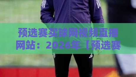 预选赛买球网视频直播网站：2026年【预选赛买球网】观看指南与避坑建议