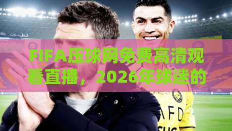 FIFA压球网免费高清观看直播，2026年球迷的终极观赛指南